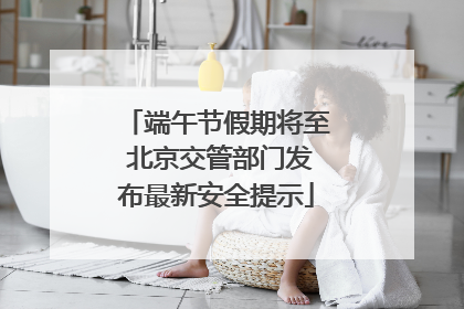 端午节假期将至 北京交管部门发布最新安全提示