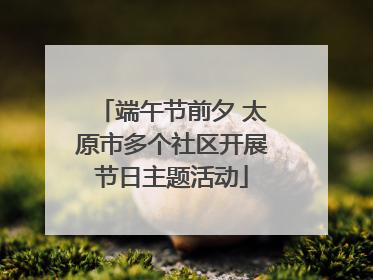 端午节前夕 太原市多个社区开展节日主题活动