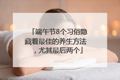端午节8个习俗隐藏着最佳的养生方法，尤其最后两个