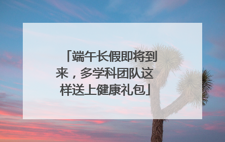 端午长假即将到来，多学科团队这样送上健康礼包