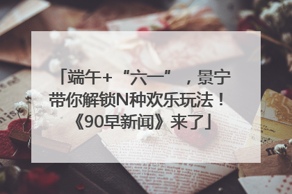 端午+“六一”，景宁带你解锁N种欢乐玩法！《90早新闻》来了