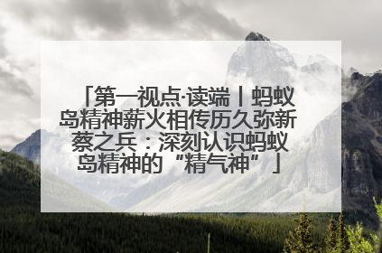 第一视点·读端丨蚂蚁岛精神薪火相传历久弥新 蔡之兵：深刻认识蚂蚁岛精神的“精气神”