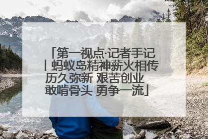 第一视点·记者手记丨蚂蚁岛精神薪火相传历久弥新 艰苦创业 敢啃骨头 勇争一流