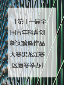 第十一届全国青年科普创新实验暨作品大赛黑龙江赛区复赛举办