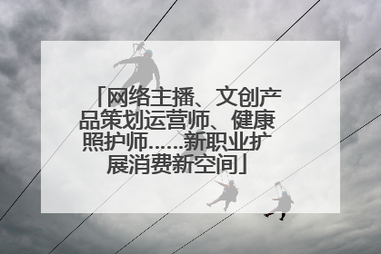 网络主播、文创产品策划运营师、健康照护师……新职业扩展消费新空间