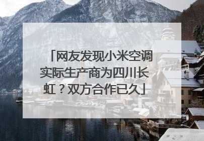 网友发现小米空调实际生产商为四川长虹？双方合作已久