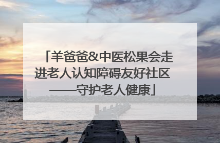 羊爸爸&中医松果会走进老人认知障碍友好社区——守护老人健康