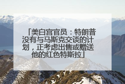 美白宫官员：特朗普没有与马斯克交谈的计划，正考虑出售或赠送他的红色特斯拉