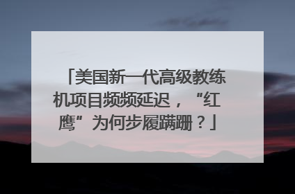美国新一代高级教练机项目频频延迟，“红鹰”为何步履蹒跚？