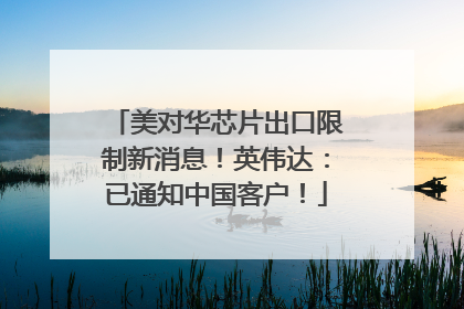 美对华芯片出口限制新消息！英伟达：已通知中国客户！