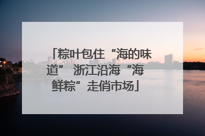 粽叶包住“海的味道” 浙江沿海“海鲜粽”走俏市场