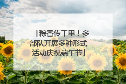 粽香传千里！多部队开展多种形式活动庆祝端午节
