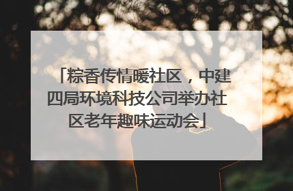 粽香传情暖社区，中建四局环境科技公司举办社区老年趣味运动会