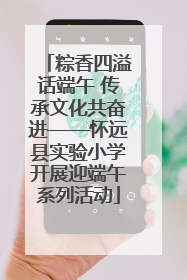 粽香四溢话端午 传承文化共奋进——怀远县实验小学开展迎端午系列活动