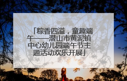 粽香四溢，童趣端午——潜山市黄泥镇中心幼儿园端午节主题活动欢乐开展