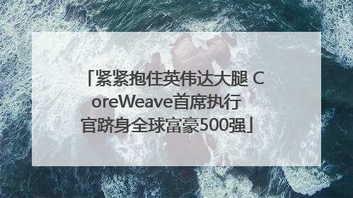 紧紧抱住英伟达大腿 CoreWeave首席执行官跻身全球富豪500强