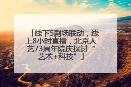线下5剧场联动，线上8小时直播，北京人艺73周年院庆探讨“艺术+科技”