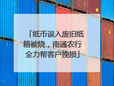 纸币误入废旧纸箱被烧，南通农行全力帮客户挽损