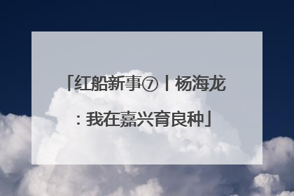红船新事⑦丨杨海龙：我在嘉兴育良种