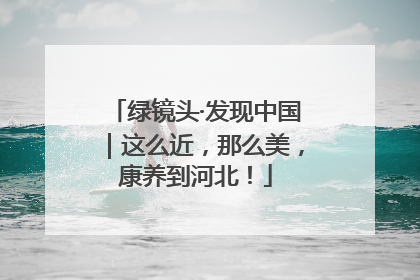 绿镜头·发现中国｜这么近，那么美，康养到河北！