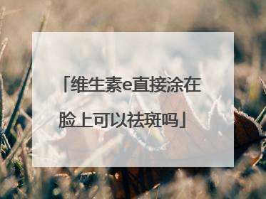 维生素e直接涂在脸上可以祛斑吗