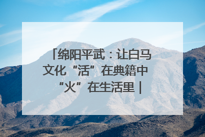 绵阳平武：让白马文化“活”在典籍中 “火”在生活里｜新闻发布最前线