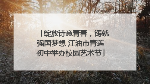 绽放诗意青春，铸就强国梦想 江油市青莲初中举办校园艺术节