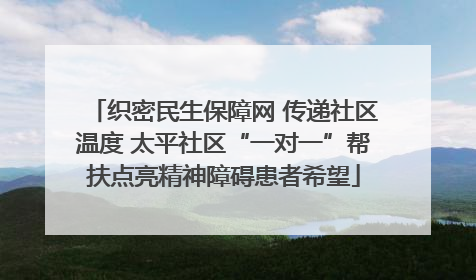 织密民生保障网 传递社区温度 太平社区“一对一”帮扶点亮精神障碍患者希望