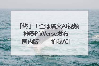 终于！全球爆火AI视频神器PixVerse发布国内版——拍我AI