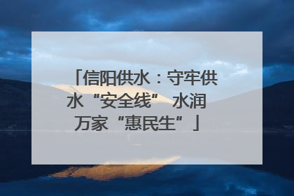 信阳供水：守牢供水“安全线” 水润万家“惠民生”