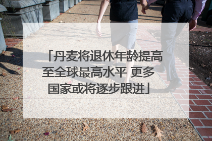 丹麦将退休年龄提高至全球最高水平 更多国家或将逐步跟进