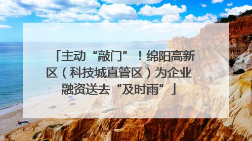 主动“敲门”！绵阳高新区（科技城直管区）为企业融资送去“及时雨”
