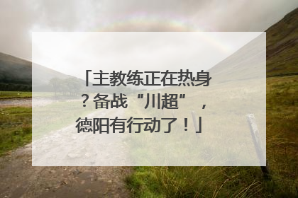 主教练正在热身？备战“川超”，德阳有行动了！