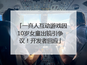 一真人互动游戏因10岁女童出镜引争议！开发者回应