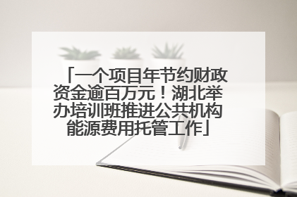 一个项目年节约财政资金逾百万元！湖北举办培训班推进公共机构能源费用托管工作