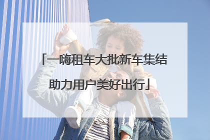 一嗨租车大批新车集结 助力用户美好出行