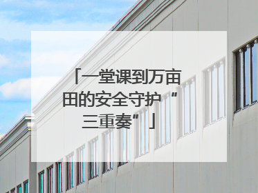 一堂课到万亩田的安全守护“三重奏”
