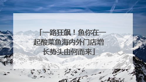 一路狂飙！鱼你在一起酸菜鱼海内外门店增长势头由何而来