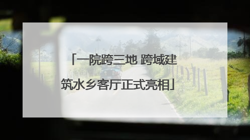 一院跨三地 跨域建筑水乡客厅正式亮相