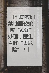 七旬农妇菜地里被蛇咬“淡定”处理，医生直呼“太危险”！