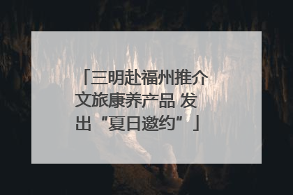 三明赴福州推介文旅康养产品 发出“夏日邀约”