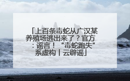 上百条毒蛇从广汉某养殖场逃出来了？官方：谣言！“毒蛇跑失”系虚构丨云辟谣