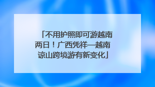 不用护照即可游越南两日！广西凭祥—越南谅山跨境游有新变化