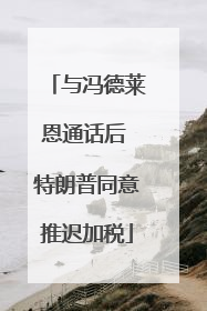 与冯德莱恩通话后 特朗普同意推迟加税
