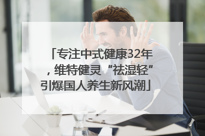 专注中式健康32年，维特健灵“祛湿轻”引爆国人养生新风潮