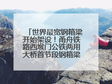 世界最宽钢箱梁开始架设！甬舟铁路西堠门公铁两用大桥首节段钢箱梁架设启动