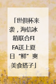 世俱杯来袭，海信冰箱联合FIFA送上夏日“鲜”爽美食搭子