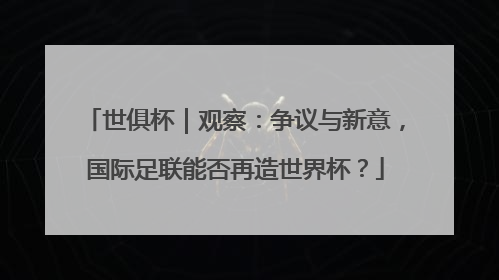 世俱杯｜观察：争议与新意，国际足联能否再造世界杯？