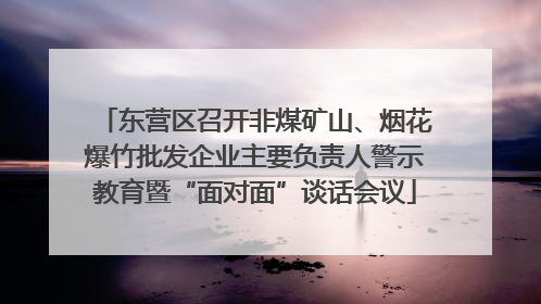 东营区召开非煤矿山、烟花爆竹批发企业主要负责人警示教育暨“面对面”谈话会议