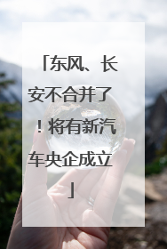 东风、长安不合并了！将有新汽车央企成立